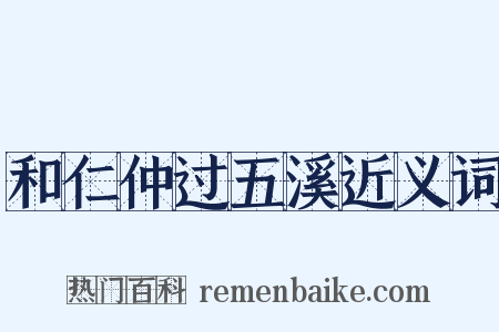 和仁仲过五溪近义词是什么意思的图片